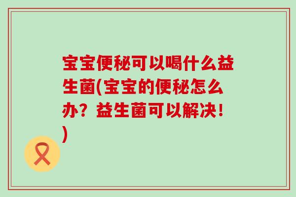 宝宝便秘可以喝什么益生菌(宝宝的便秘怎么办？益生菌可以解决！)