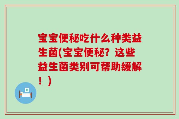 宝宝便秘吃什么种类益生菌(宝宝便秘？这些益生菌类别可帮助缓解！)