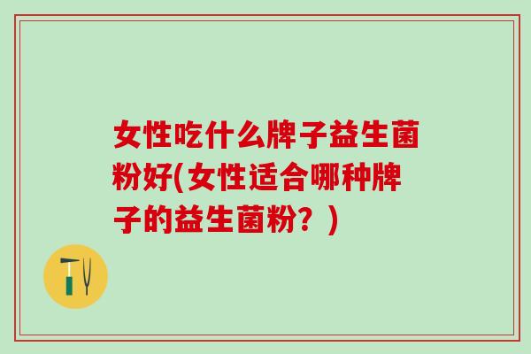 女性吃什么牌子益生菌粉好(女性适合哪种牌子的益生菌粉？)