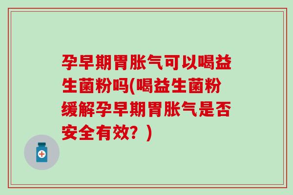 孕早期胃胀气可以喝益生菌粉吗(喝益生菌粉缓解孕早期胃胀气是否安全有效？)