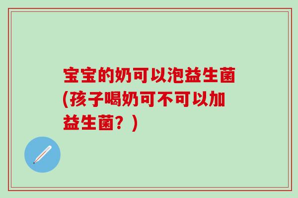 宝宝的奶可以泡益生菌(孩子喝奶可不可以加益生菌?) 宝宝的奶可以泡益生菌(孩子喝奶可不可以加益生菌?)