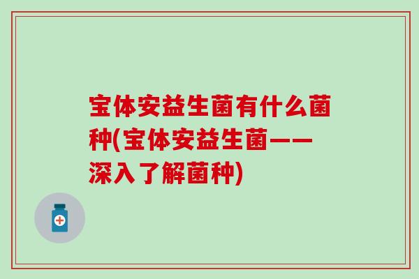 宝体安益生菌有什么菌种(宝体安益生菌——深入了解菌种)