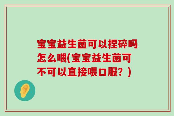 宝宝益生菌可以捏碎吗怎么喂(宝宝益生菌可不可以直接喂口服？)