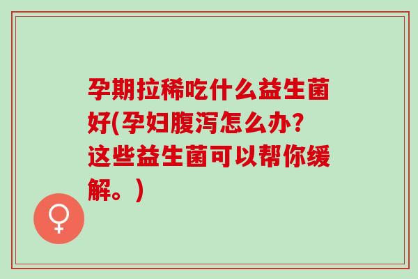 孕期拉稀吃什么益生菌好(孕妇腹泻怎么办？这些益生菌可以帮你缓解。)