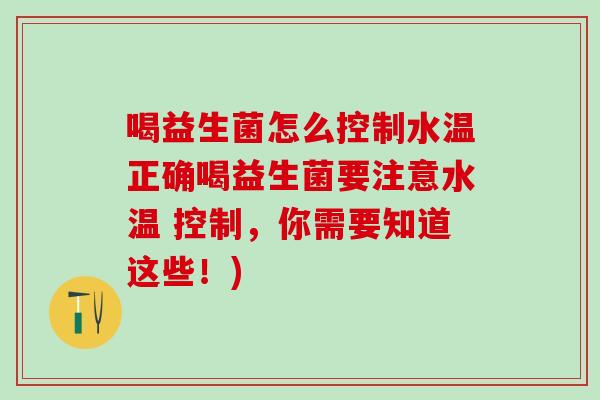 喝益生菌怎么控制水温正确喝益生菌要注意水温 控制，你需要知道这些！)