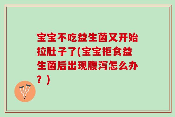 宝宝不吃益生菌又开始拉肚子了(宝宝拒食益生菌后出现腹泻怎么办？)