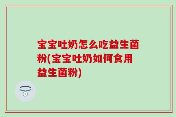 宝宝吐奶怎么吃益生菌粉(宝宝吐奶如何食用益生菌粉)