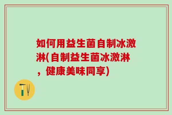 如何用益生菌自制冰激淋(自制益生菌冰激淋，健康美味同享)