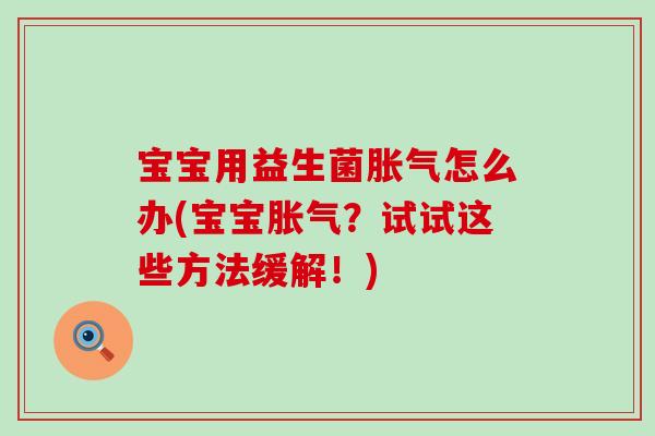 宝宝用益生菌胀气怎么办(宝宝胀气？试试这些方法缓解！)
