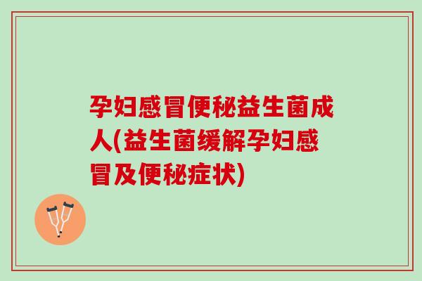 孕妇感冒便秘益生菌成人(益生菌缓解孕妇感冒及便秘症状)