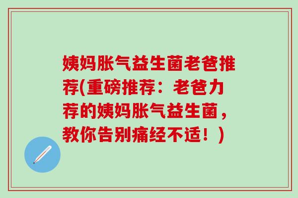 姨妈益生菌老爸推荐(重磅推荐：老爸力荐的姨妈益生菌，教你告别痛经不适！)