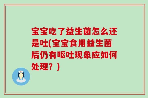 宝宝吃了益生菌怎么还是吐(宝宝食用益生菌后仍有呕吐现象应如何处理？)