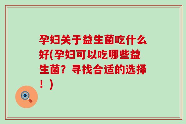 孕妇关于益生菌吃什么好(孕妇可以吃哪些益生菌？寻找合适的选择！)