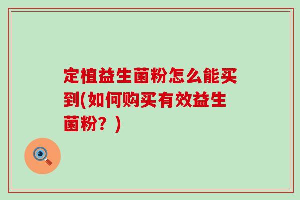定植益生菌粉怎么能买到(如何购买有效益生菌粉？)