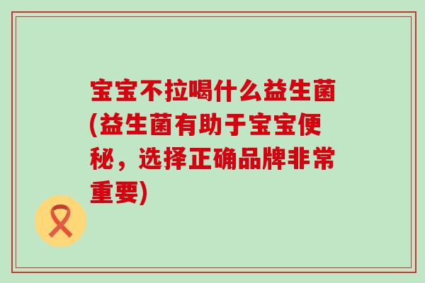 宝宝不拉喝什么益生菌(益生菌有助于宝宝便秘，选择正确品牌非常重要)