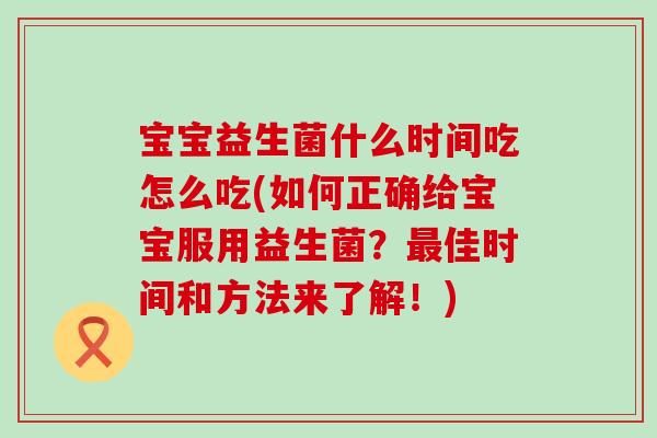 宝宝益生菌什么时间吃怎么吃(如何正确给宝宝服用益生菌？最佳时间和方法来了解！)