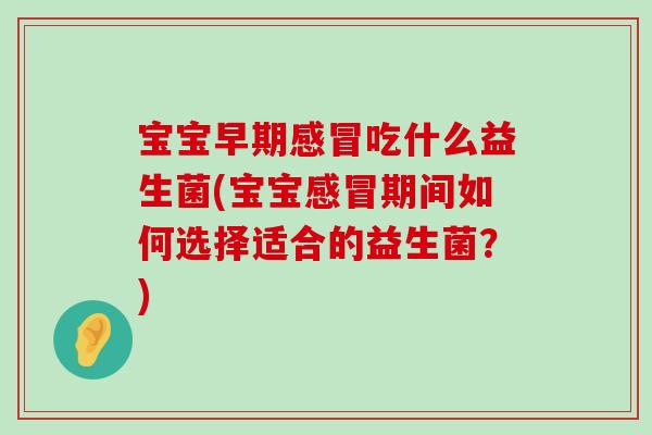 宝宝早期吃什么益生菌(宝宝期间如何选择适合的益生菌？)