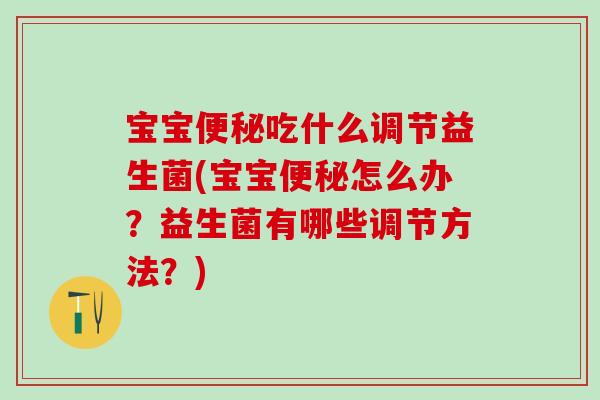 宝宝便秘吃什么调节益生菌(宝宝便秘怎么办？益生菌有哪些调节方法？)