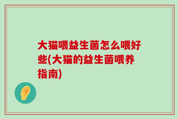 大猫喂益生菌怎么喂好些(大猫的益生菌喂养指南)