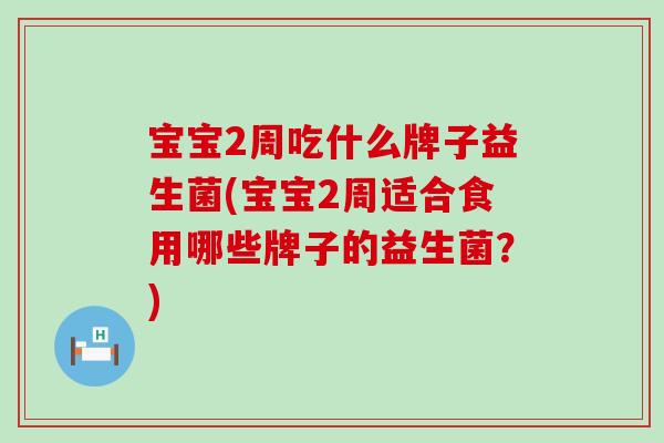 宝宝2周吃什么牌子益生菌(宝宝2周适合食用哪些牌子的益生菌？)