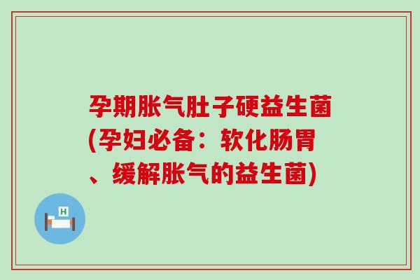 孕期胀气肚子硬益生菌(孕妇必备：软化肠胃、缓解胀气的益生菌)