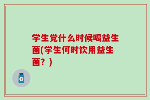 学生党什么时候喝益生菌(学生何时饮用益生菌？)