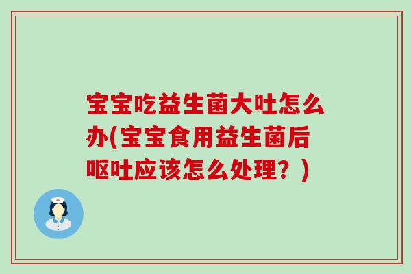 宝宝吃益生菌大吐怎么办(宝宝食用益生菌后呕吐应该怎么处理？)