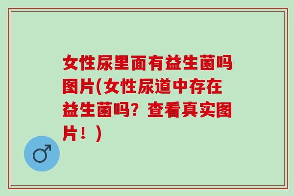 女性尿里面有益生菌吗图片(女性尿道中存在益生菌吗？查看真实图片！)