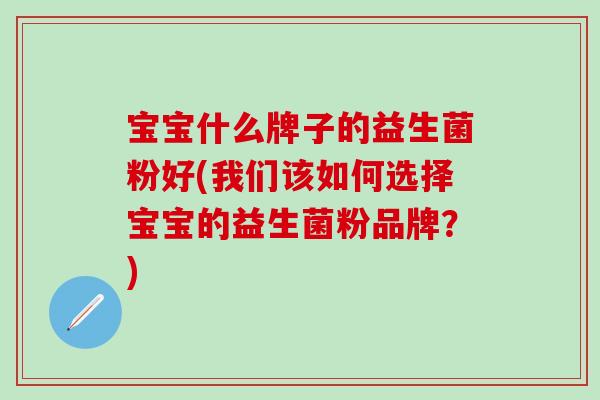 宝宝什么牌子的益生菌粉好(我们该如何选择宝宝的益生菌粉品牌？)