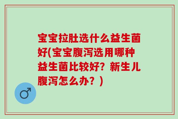 宝宝拉肚选什么益生菌好(宝宝腹泻选用哪种益生菌比较好？新生儿腹泻怎么办？)