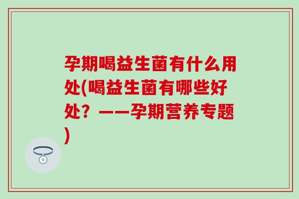 孕期喝益生菌有什么用处(喝益生菌有哪些好处？——孕期营养专题)