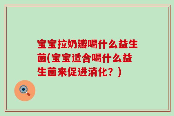 宝宝拉奶瓣喝什么益生菌(宝宝适合喝什么益生菌来促进消化？)