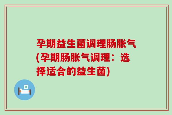 孕期益生菌调理肠胀气(孕期肠胀气调理：选择适合的益生菌)