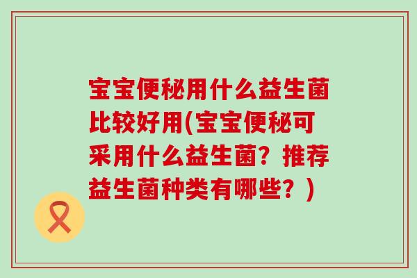 宝宝便秘用什么益生菌比较好用(宝宝便秘可采用什么益生菌？推荐益生菌种类有哪些？)