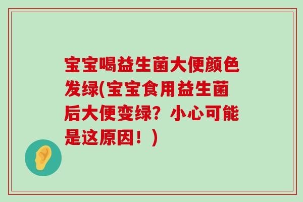 宝宝喝益生菌大便颜色发绿(宝宝食用益生菌后大便变绿？小心可能是这原因！)