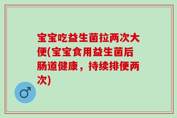 宝宝吃益生菌拉两次大便(宝宝食用益生菌后肠道健康，持续排便两次)