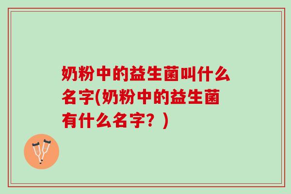 奶粉中的益生菌叫什么名字(奶粉中的益生菌有什么名字？)