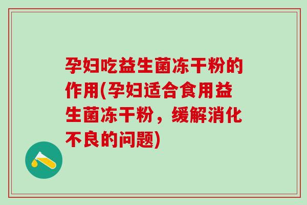 孕妇吃益生菌冻干粉的作用(孕妇适合食用益生菌冻干粉,缓解的问题) 孕妇吃益生菌冻干粉的作用(孕妇适合食用益生菌冻干粉,缓解的问题)