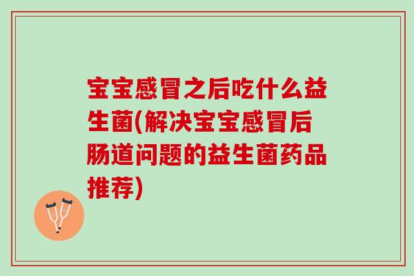 宝宝之后吃什么益生菌(解决宝宝后肠道问题的益生菌药品推荐) 宝宝之后吃什么益生菌(解决宝宝后肠道问题的益生菌药品推荐)