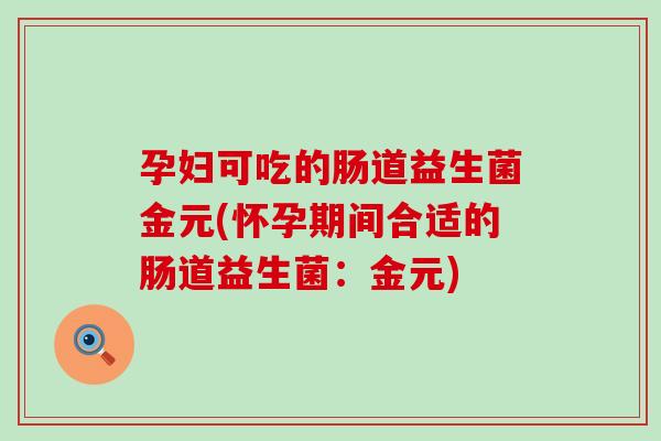 孕妇可吃的肠道益生菌金元(怀孕期间合适的肠道益生菌：金元)