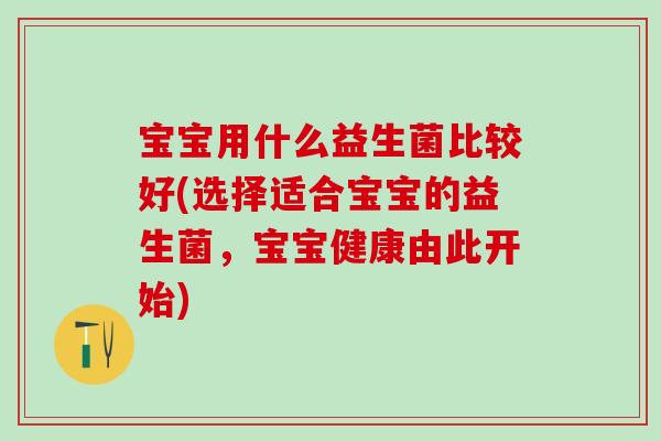 宝宝用什么益生菌比较好(选择适合宝宝的益生菌，宝宝健康由此开始)