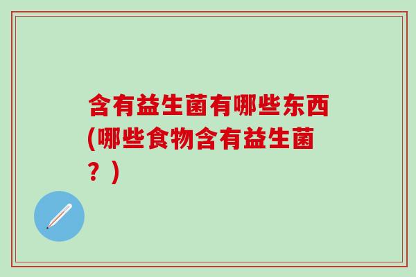 含有益生菌有哪些东西(哪些食物含有益生菌？)