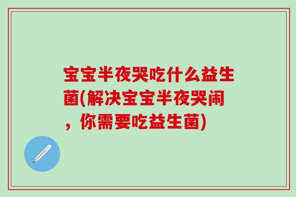 宝宝半夜哭吃什么益生菌(解决宝宝半夜哭闹，你需要吃益生菌)