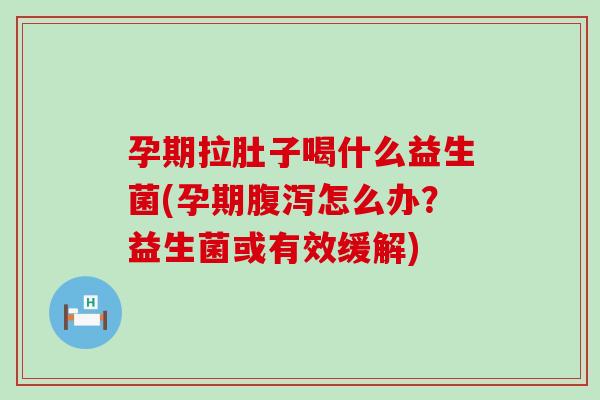 孕期拉肚子喝什么益生菌(孕期腹泻怎么办？益生菌或有效缓解)