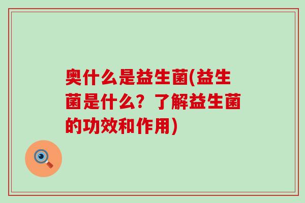 奥什么是益生菌(益生菌是什么？了解益生菌的功效和作用)