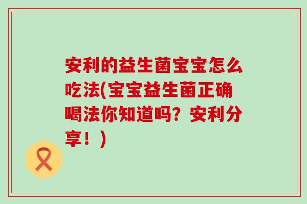 安利的益生菌宝宝怎么吃法(宝宝益生菌正确喝法你知道吗？安利分享！)