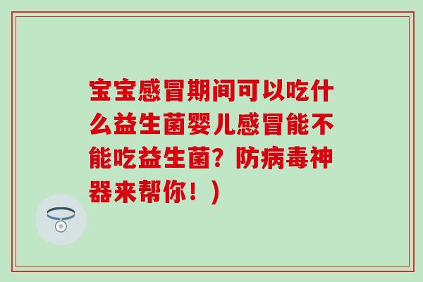宝宝感冒期间可以吃什么益生菌婴儿感冒能不能吃益生菌？防病毒神器来帮你！)