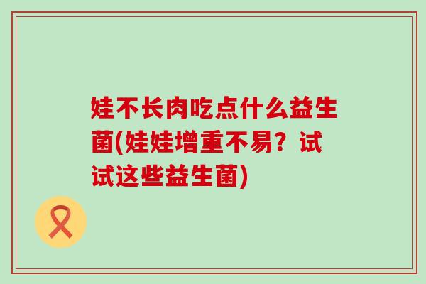 娃不长肉吃点什么益生菌(娃娃增重不易？试试这些益生菌)
