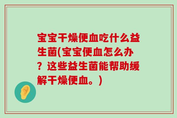 宝宝干燥便吃什么益生菌(宝宝便怎么办?这些益生菌能帮助缓解干燥便。) 宝宝干燥便吃什么益生菌(宝宝便怎么办?这些益生菌能帮助缓解干燥便。)