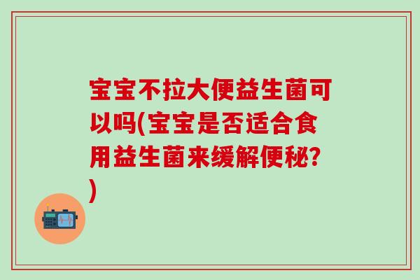 宝宝不拉大便益生菌可以吗(宝宝是否适合食用益生菌来缓解便秘？)